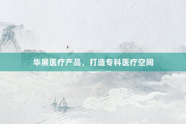 华展医疗产品，打造专科医疗空间