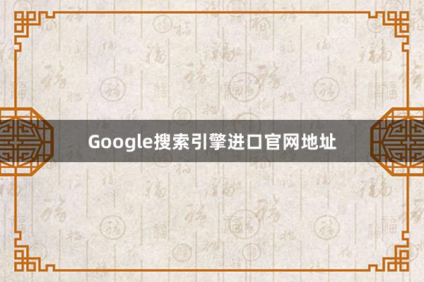 Google搜索引擎进口官网地址