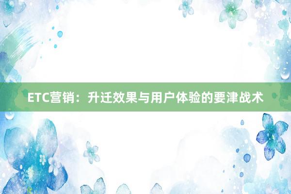 ETC营销：升迁效果与用户体验的要津战术