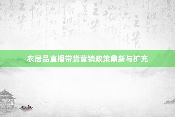 农居品直播带货营销政策鼎新与扩充
